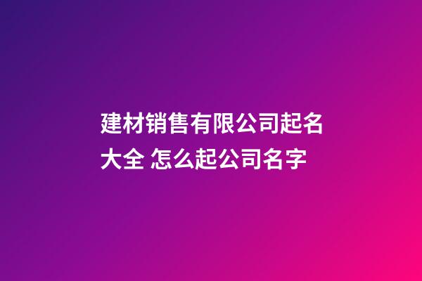 建材销售有限公司起名大全 怎么起公司名字-第1张-公司起名-玄机派